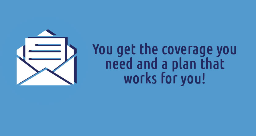 You get the coverage you need and a plan that works for you!